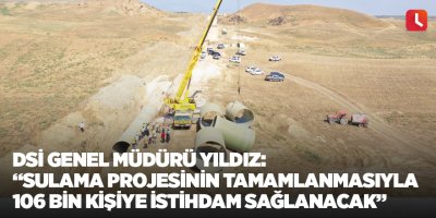 DSİ Genel Müdürü Yıldız: “Sulama projesinin tamamlanmasıyla 106 bin kişiye istihdam sağlanacak”