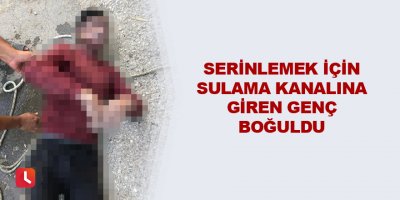 Serinlemek için sulama kanalına giren genç boğuldu