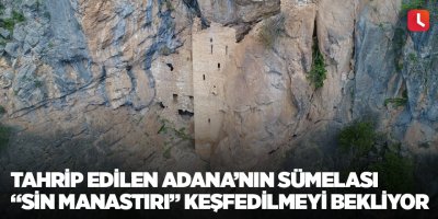 Tahrip edilen Adana’nın Sümelası “Sin Manastırı” keşfedilmeyi bekliyor