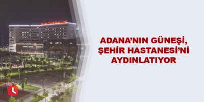 Adana’nın güneşi, Şehir Hastanesi’ni aydınlatıyor