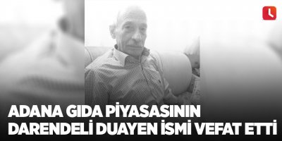 Adana gıda piyasasının Darendeli duayen ismi vefat etti