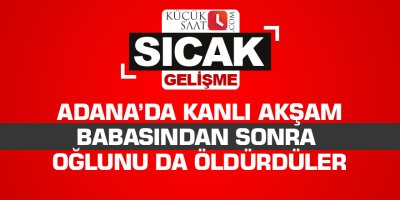 Adana’da kanlı akşam Babasından sonra oğlunu da öldürdüler