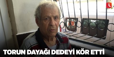 Torun dayağı dedeyi kör etti