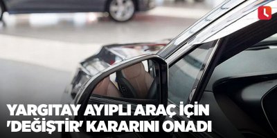 Yargıtay ayıplı araç için 'değiştir' kararını onadı