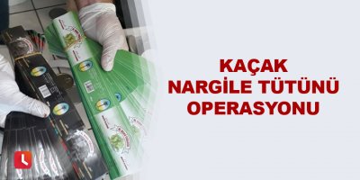Kaçak nargile tütünü operasyonu