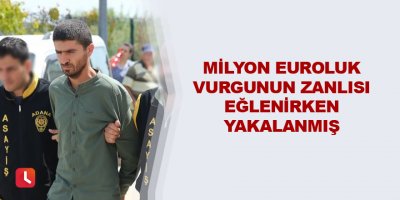 Milyon euroluk vurgunun zanlısı eğlenirken yakalanmış