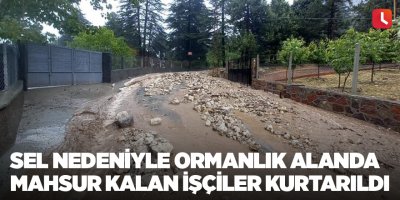 Sel nedeniyle ormanlık alanda mahsur kalan işçiler kurtarıldı