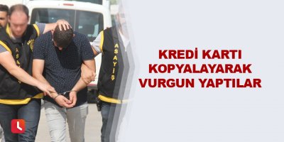 Kredi kartı kopyalayarak vurgun yaptılar