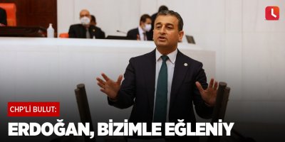CHP'li Bulut: Erdoğan, Bizimle Eğleniy