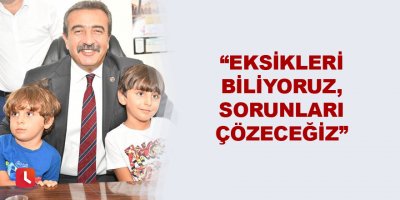 “Eksikleri biliyoruz, sorunları çözeceğiz”