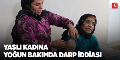 Yaşlı kadına yoğun bakımda darp iddiası