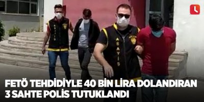FETÖ tehdidiyle 40 bin lira dolandıran 3 sahte polis tutuklandı
