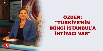 "Türkiye’nin ikinci İstanbul’a ihtiyacı var"