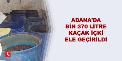 Adana'da bin 370 litre kaçak içki ele geçirildi