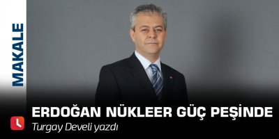 Erdoğan Nükleer Güç Peşinde