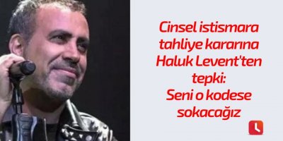 Cinsel istismara tahliye kararına Haluk Levent'ten tepki: Seni o kodese sokacağız