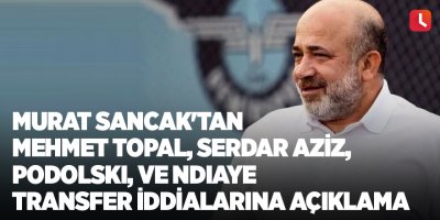 Murat Sancak'tan Mehmet Topal, Serdar Aziz, Podolski, ve Ndiaye transfer iddialarına açıklama