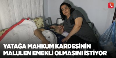 Yatağa mahkum kardeşinin malulen emekli olmasını istiyor