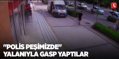 "Polis peşimizde" yalanıyla gasp yaptılar