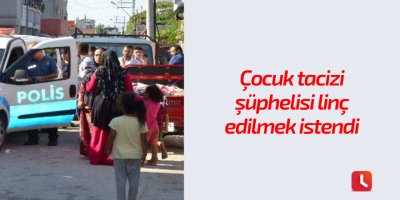 Çocuk tacizi şüphelisi linç edilmek istendi