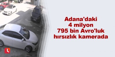 Adana'daki 4 milyon 795 bin Avro'luk hırsızlık kamerada