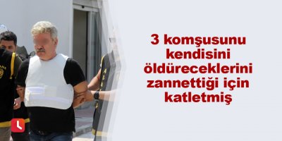 3 komşusunu kendisini öldüreceklerini zannettiği için katletmiş