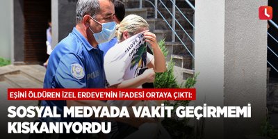 Eşini öldüren İzel Erdeve'nin ifadesi ortaya çıktı: Sosyal medyada vakit geçirmemi kıskanıyordu