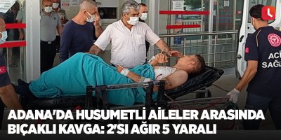 Adana'da husumetli aileler arasında bıçaklı kavga: 2'si ağır 5 yaralı