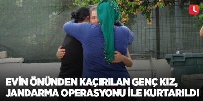 Evin önünden kaçırılan genç kız, jandarma operasyonu ile kurtarıldı