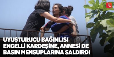 Uyuşturucu bağımlısı engelli kardeşine, annesi de basın mensuplarına saldırdı