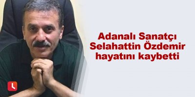 Adanalı Sanatçı Selahattin Özdemir hayatını kaybetti