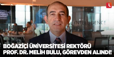 Boğaziçi Üniversitesi Rektörü Prof. Dr. Melih Bulu, görevden alındı!