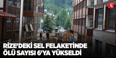Rize'deki sel felaketinde ölü sayısı 6'ya yükseldi