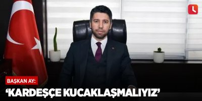 ‘Kardeşçe kucaklaşmalıyız’