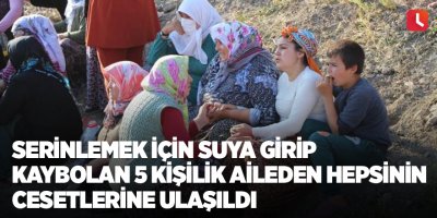 Serinlemek için suya girip kaybolan 5 kişilik aileden hepsinin cesetlerine ulaşıldı