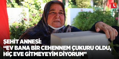Şehit annesi: “Ev bana bir cehennem çukuru oldu, hiç eve gitmeyeyim diyorum”