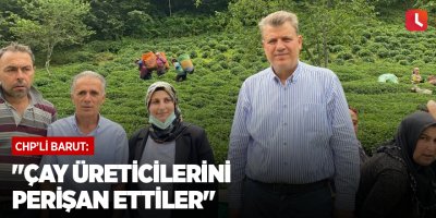 "Çay üreticilerini perişan ettiler"