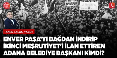 Enver Paşa’yı dağdan indirip İkinci Meşrutiyet'i ilan ettiren Adana Belediye Başkanı kimdi?
