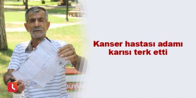 Kanser hastası adamı karısı terk etti