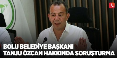 Bolu Belediye Başkanı Tanju Özcan hakkında soruşturma