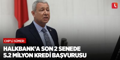 CHP'li Sümer: Halkbank'a son 2 senede 5.2 Milyon kredi başvurusu