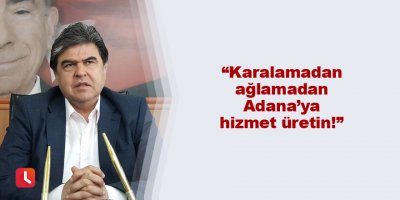 “Karalamadan ağlamadan Adana’ya hizmet üretin!”