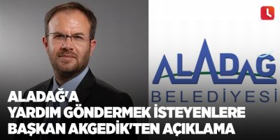 Aladağ'a yardım göndermek isteyenlere Başkan Akgedik'ten açıklama
