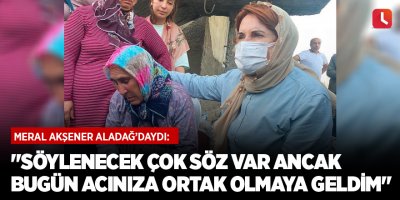 "Söylenecek çok söz var ancak bugün acınıza ortak olmaya geldim"