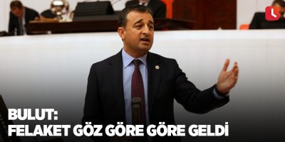 Bulut: Felaket göz göre göre geldi