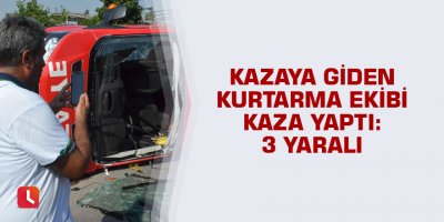 Kazaya giden kurtarma ekibi kaza yaptı: 3 yaralı