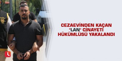 Cezaevinden kaçan "lan" cinayeti hükümlüsü yakalandı