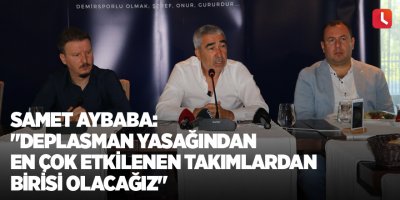 Samet Aybaba: "Deplasman yasağından en çok etkilenen takımlardan birisi olacağız"