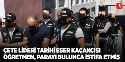 Çete lideri tarihi eser kaçakçısı öğretmen, parayı bulunca istifa etmiş