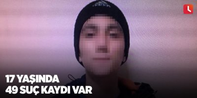 17 yaşında 49 suç kaydı var